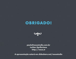 OBRIGADO!

                    7
            paulo@neuestudio.com.br
               twitter @prﬂoriano
                 http://neue.st

A apresentação estará em slideshare.net/neuestudio
 