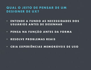QUAL O JEITO DE PENSAR DE UM
DESIGNER DE UX?

  E N T E N D E A F U N D O A S N E C E S S I D A D E S D O S
   USUÁRIOS ANTES DE DESENHAR

  P E N S A N A F U N Ç Ã O A N T E S D A F O R M A

  R E S O LV E P R O B L E M A S R E A I S

  C R I A E X P E R I Ê N C I A S M E M O R ÁV E I S D E U S O
 