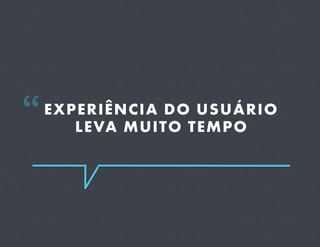 “ EXPERIÊNCIA DOTEMPO
     LEVA MUITO
                 USUÁRIO
 