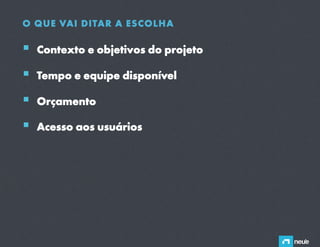 O QUE VAI DITAR A ESCOLHA

  Contexto e objetivos do projeto
  Tempo e equipe disponível
  Orçamento
  Acesso aos usuários
 