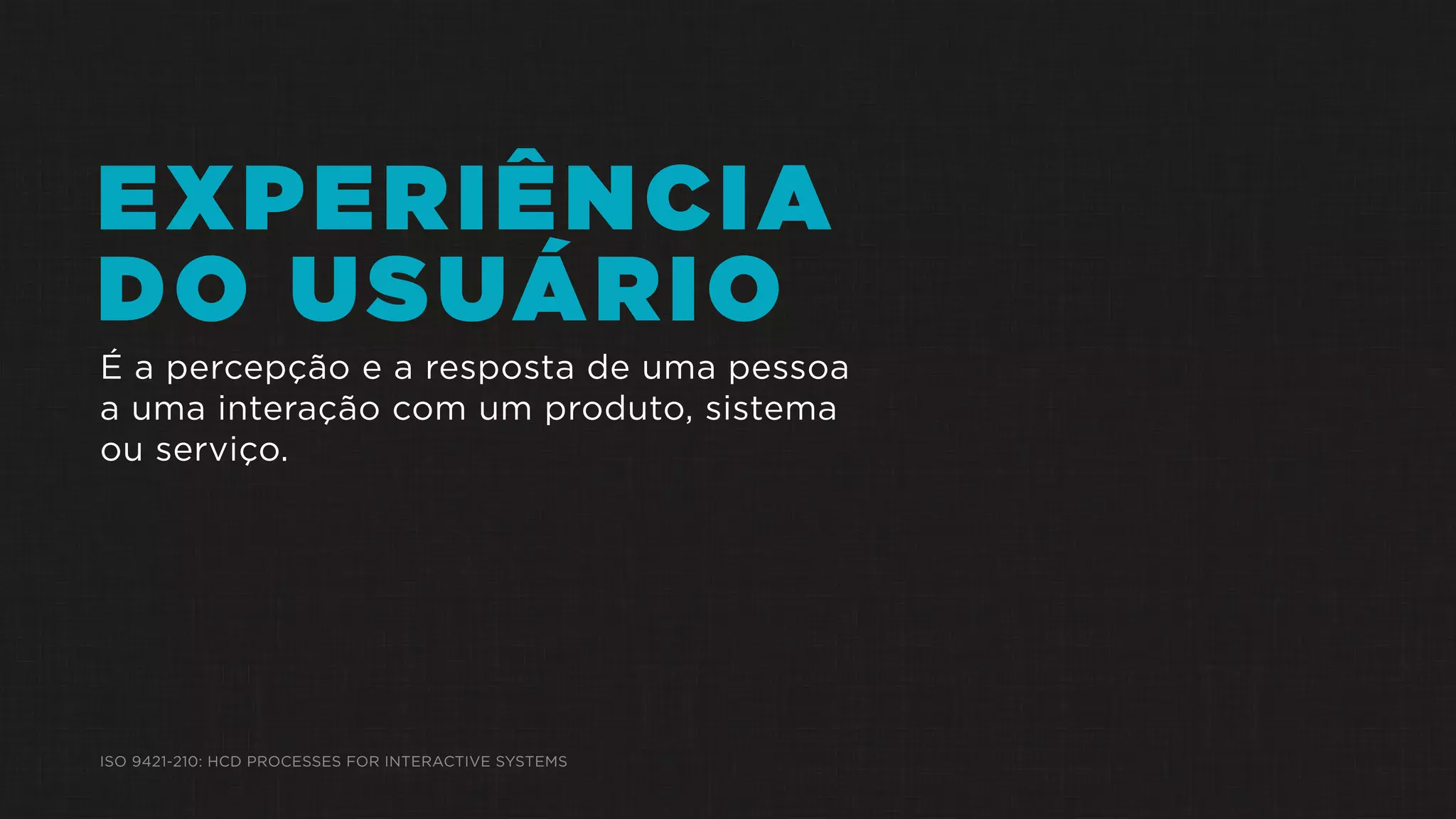 EXPERIÊNCIA
DO USUÁRIO
É a percepção e a resposta de uma pessoa
a uma interação com um produto, sistema
ou serviço.
ISO 9421-210: HCD PROCESSES FOR INTERACTIVE SYSTEMS
 