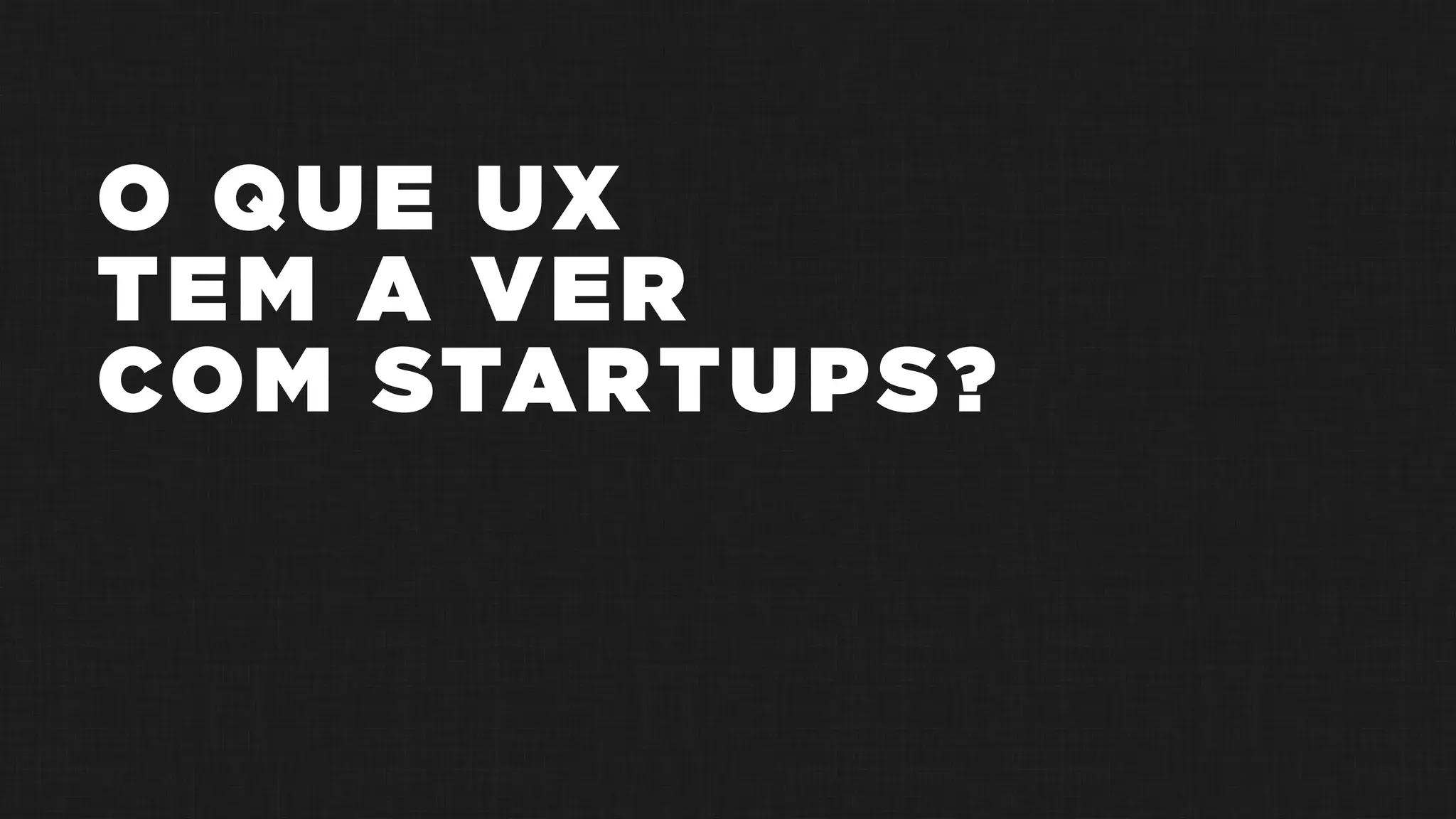 O QUE UX
TEM A VER
COM STARTUPS?
 