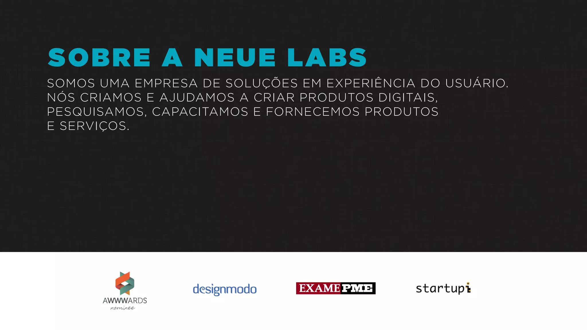 SOMOS UMA EMPRESA DE SOLUÇÕES EM EXPERIÊNCIA DO USUÁRIO.
NÓS CRIAMOS E AJUDAMOS A CRIAR PRODUTOS DIGITAIS,
PESQUISAMOS, CAPACITAMOS E FORNECEMOS PRODUTOS
E SERVIÇOS.
nominee
SOBRE A NEUE LABS
 