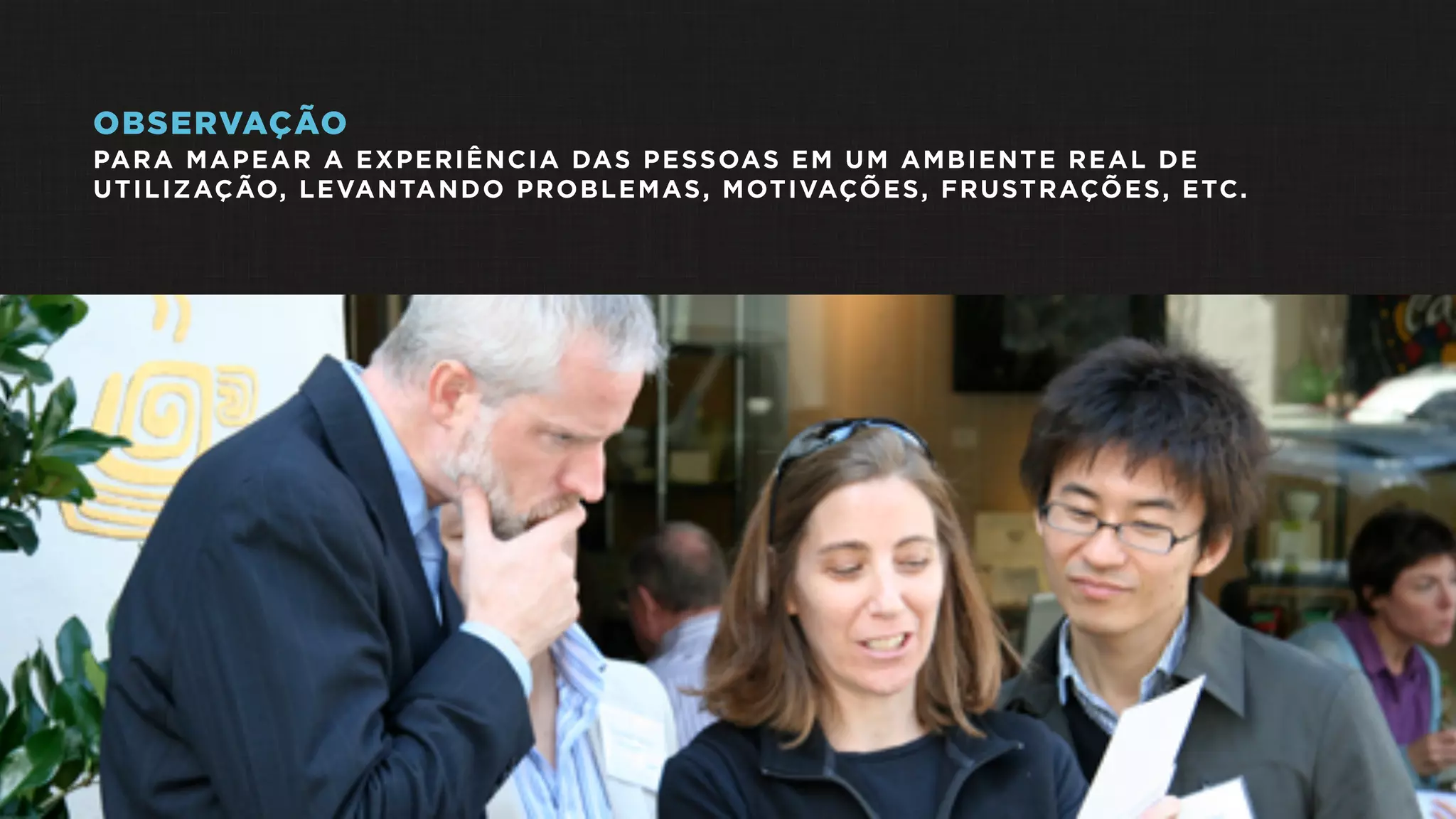 OBSERVAÇÃO
PARA MAPEAR A EXPERIÊNCIA DAS PESSOAS EM UM AMBIENTE REAL DE
UTILIZAÇÃO, LEVANTANDO PROBLEMAS, MOTIVAÇÕES, FRUSTRAÇÕES, ETC.
 
