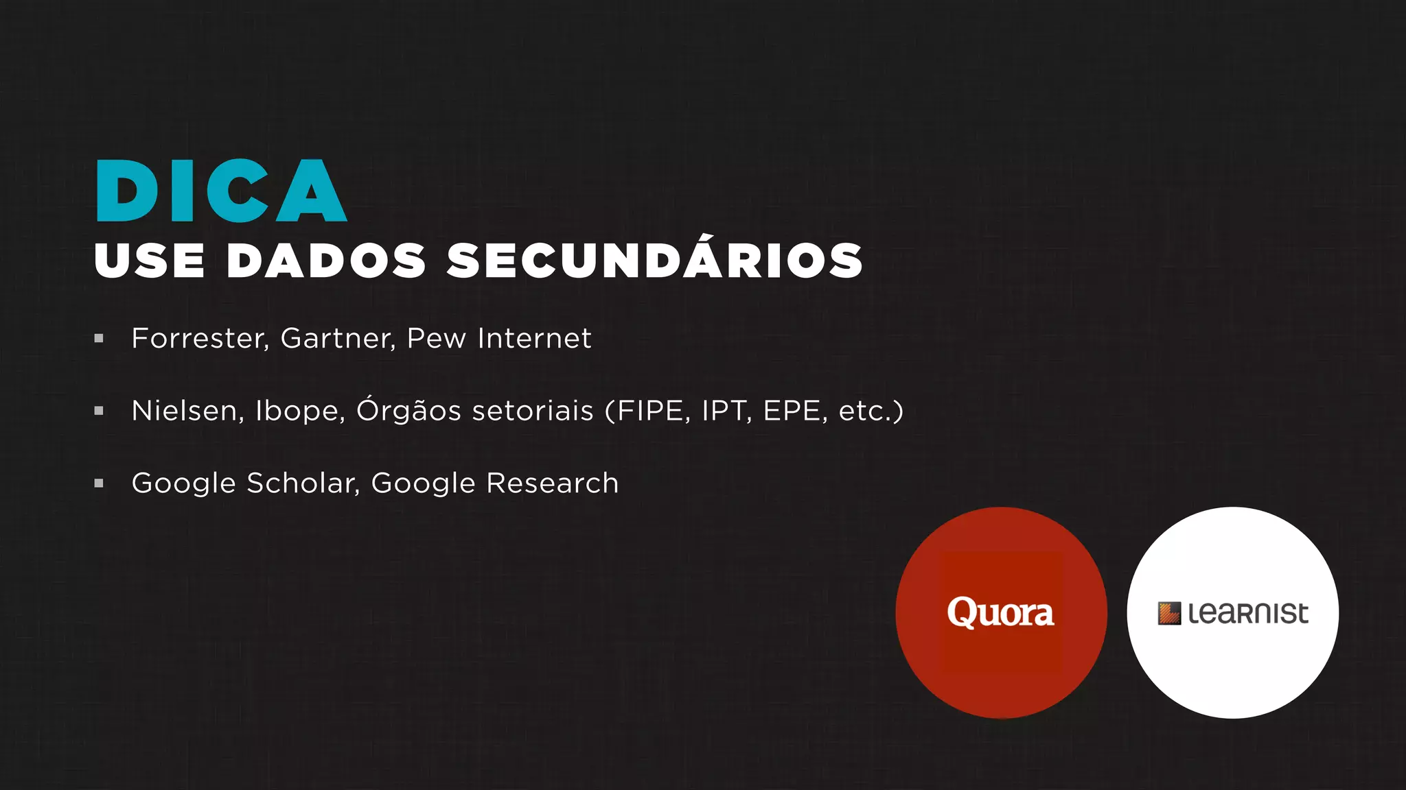 DICA
USE DADOS SECUNDÁRIOS
 Forrester, Gartner, Pew Internet
 Nielsen, Ibope, Órgãos setoriais (FIPE, IPT, EPE, etc.)
 Google Scholar, Google Research
 