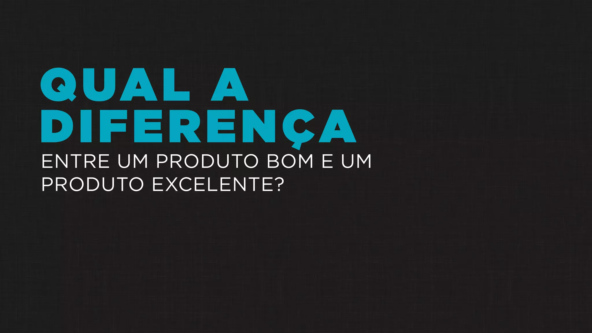 QUAL A
DIFERENÇA
ENTRE UM PRODUTO BOM E UM
PRODUTO EXCELENTE?
 