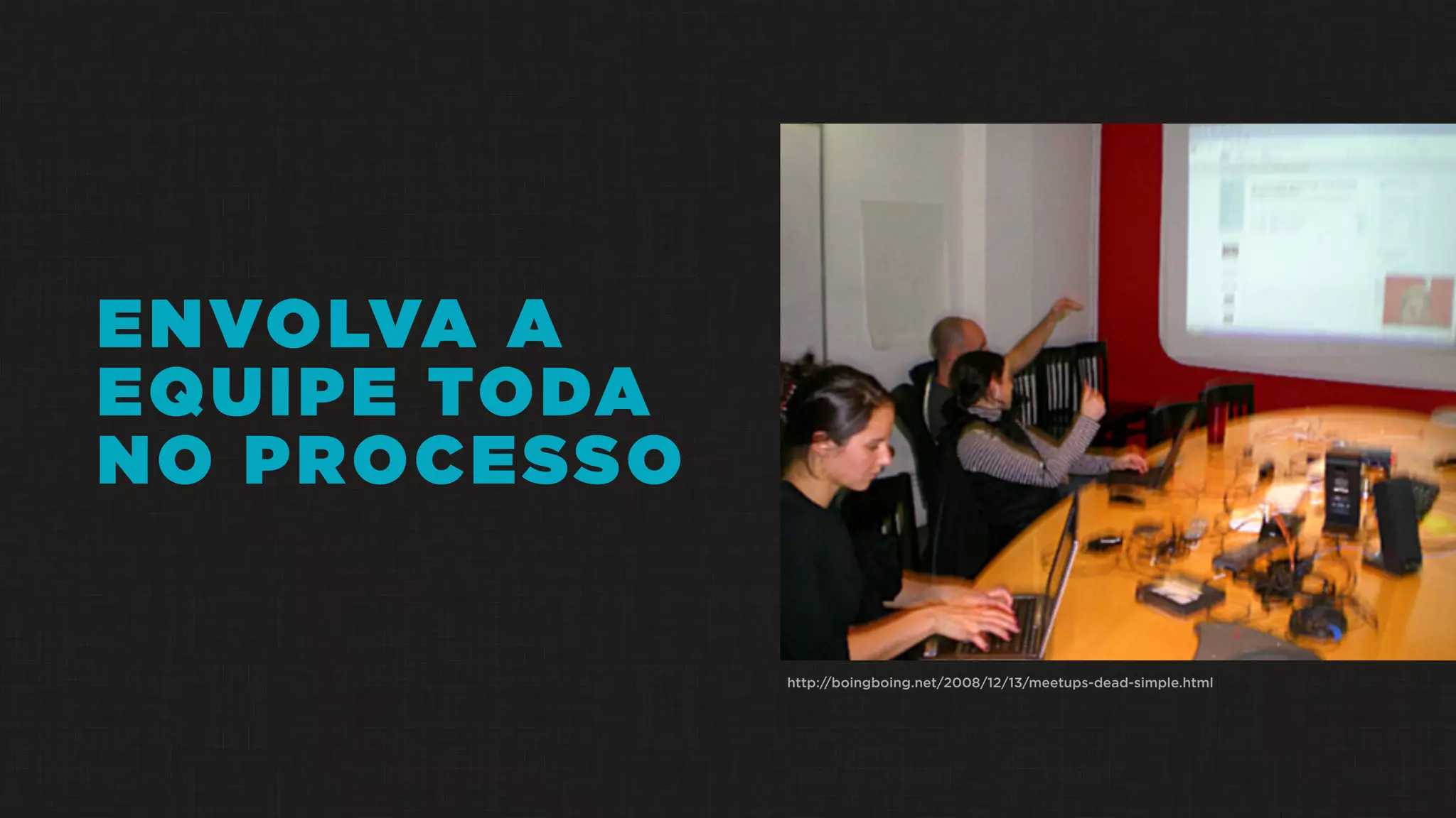 ENVOLVA A
EQUIPE TODA
NO PROCESSO
http://boingboing.net/2008/12/13/meetups-dead-simple.html
 