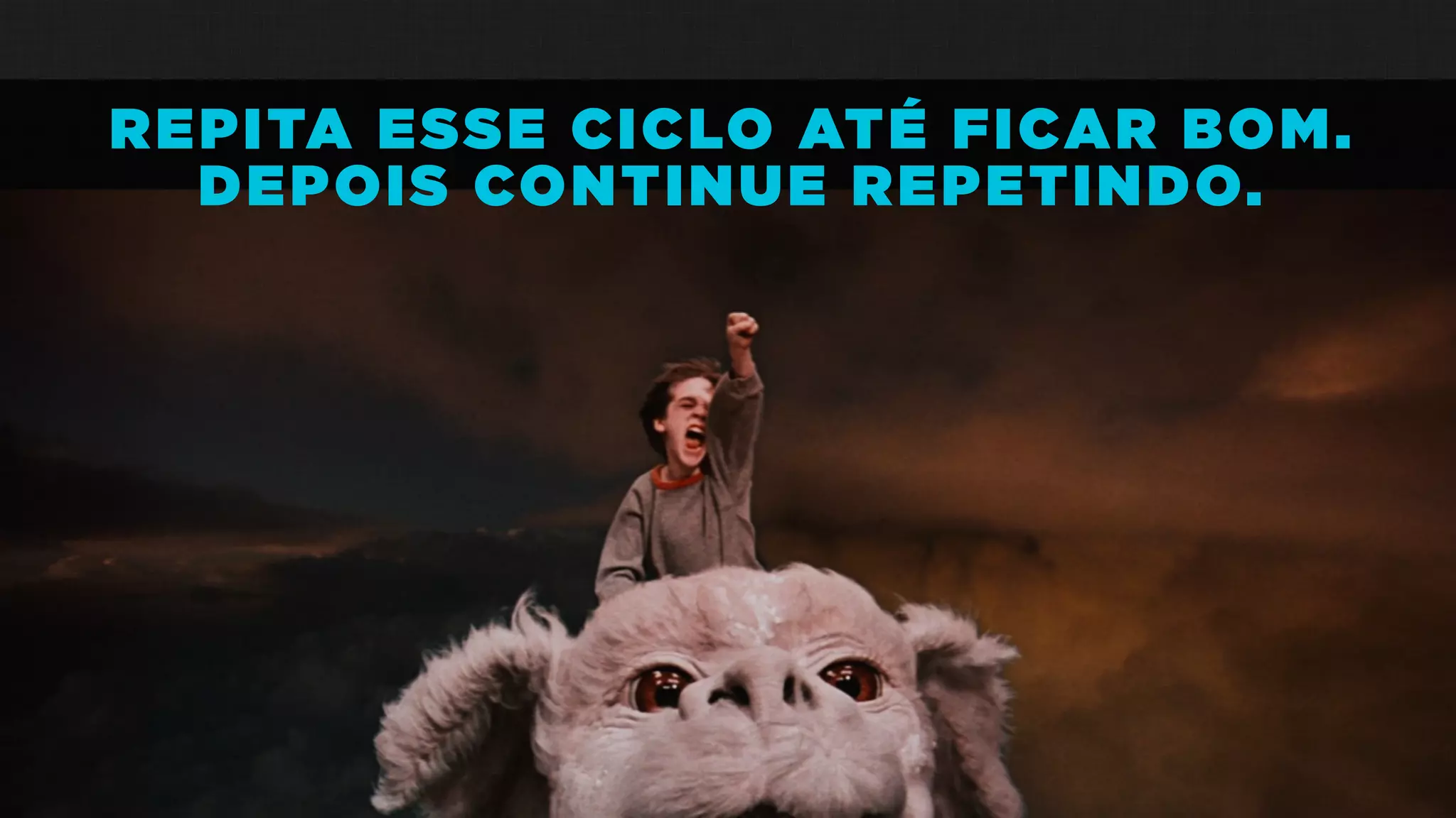 REPITA ESSE CICLO ATÉ FICAR BOM.
DEPOIS CONTINUE REPETINDO.
 