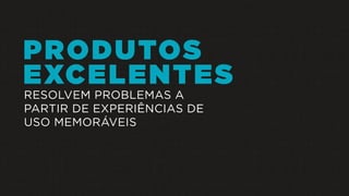 PRODUTOS
EXCELENTES
RESOLVEM PROBLEMAS A
PARTIR DE EXPERIÊNCIAS DE
USO MEMORÁVEIS
 