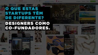 O QUE ESTAS
STARTUPS TÊM
DE DIFERENTE?
DESIGNERS COMO
CO-FUNDADORES.
 