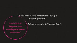 “A vida é muito curta para construir algo que
ninguém quer usar”
— Ash Maurya, autor de ‘Running Lean’O trabalho do UX
Designer é criar
produtos que as pessoas
adorem usar!
 