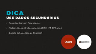 DICA
USE DADOS SECUNDÁRIOS
 Forrester, Gartner, Pew Internet
 Nielsen, Ibope, Órgãos setoriais (FIPE, IPT, EPE, etc.)
 Google Scholar, Google Research
 