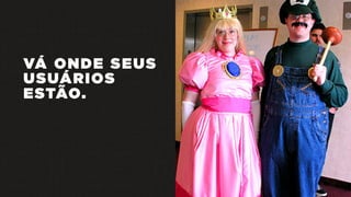 VÁ ONDE SEUS
USUÁRIOS
ESTÃO.
 