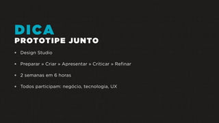 DICA
PROTOTIPE JUNTO
 Design Studio
 Preparar » Criar » Apresentar » Criticar » Refinar
 2 semanas em 6 horas
 Todos participam: negócio, tecnologia, UX
 