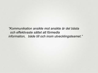 ”Kommunikation ansikte mot ansikte är det bästa
 och effektivaste sättet att förmedla
information,  både till och inom utvecklingsteamet.”

 