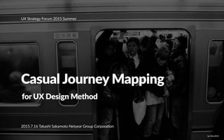 Casual Journey Mapping
UX Strategy Forum 2015 Summer
for UX Design Method
2015.7.16 Takashi Sakamoto Netyear Group Corpora...
