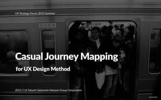 Casual Journey Mapping
UX Strategy Forum 2015 Summer
for UX Design Method
2015.7.16 Takashi Sakamoto Netyear Group Corporation
by Wry2010
 