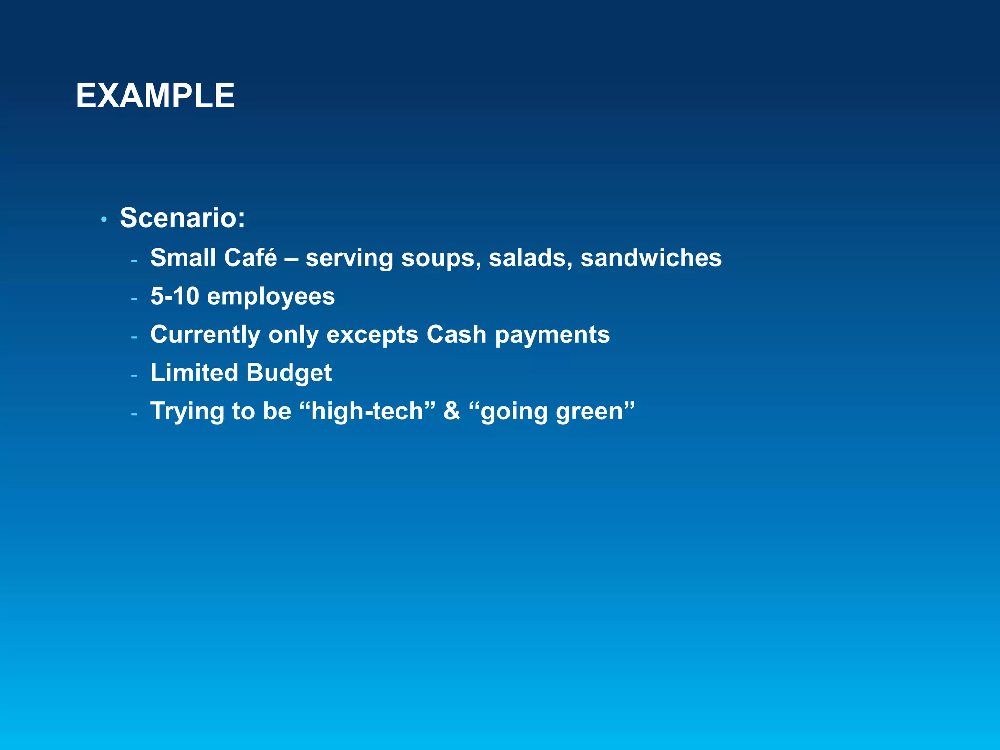 EXAMPLE
• Scenario:
- Small Café – serving soups, salads, sandwiches
- 5-10 employees
- Currently only excepts Cash payments
- Limited Budget
- Trying to be “high-tech” & “going green”
 