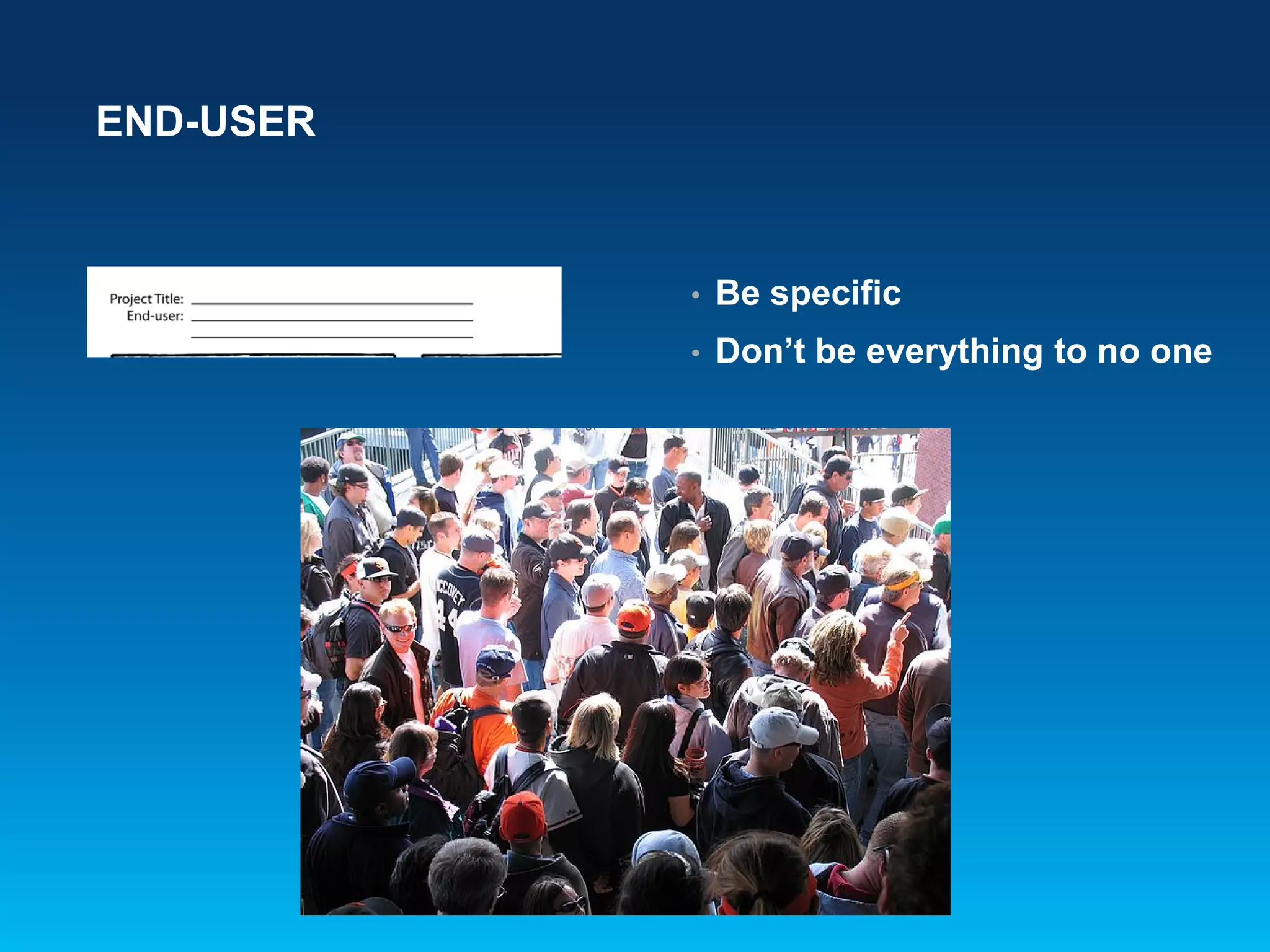 END-USER
• Be specific
• Don’t be everything to no one
 