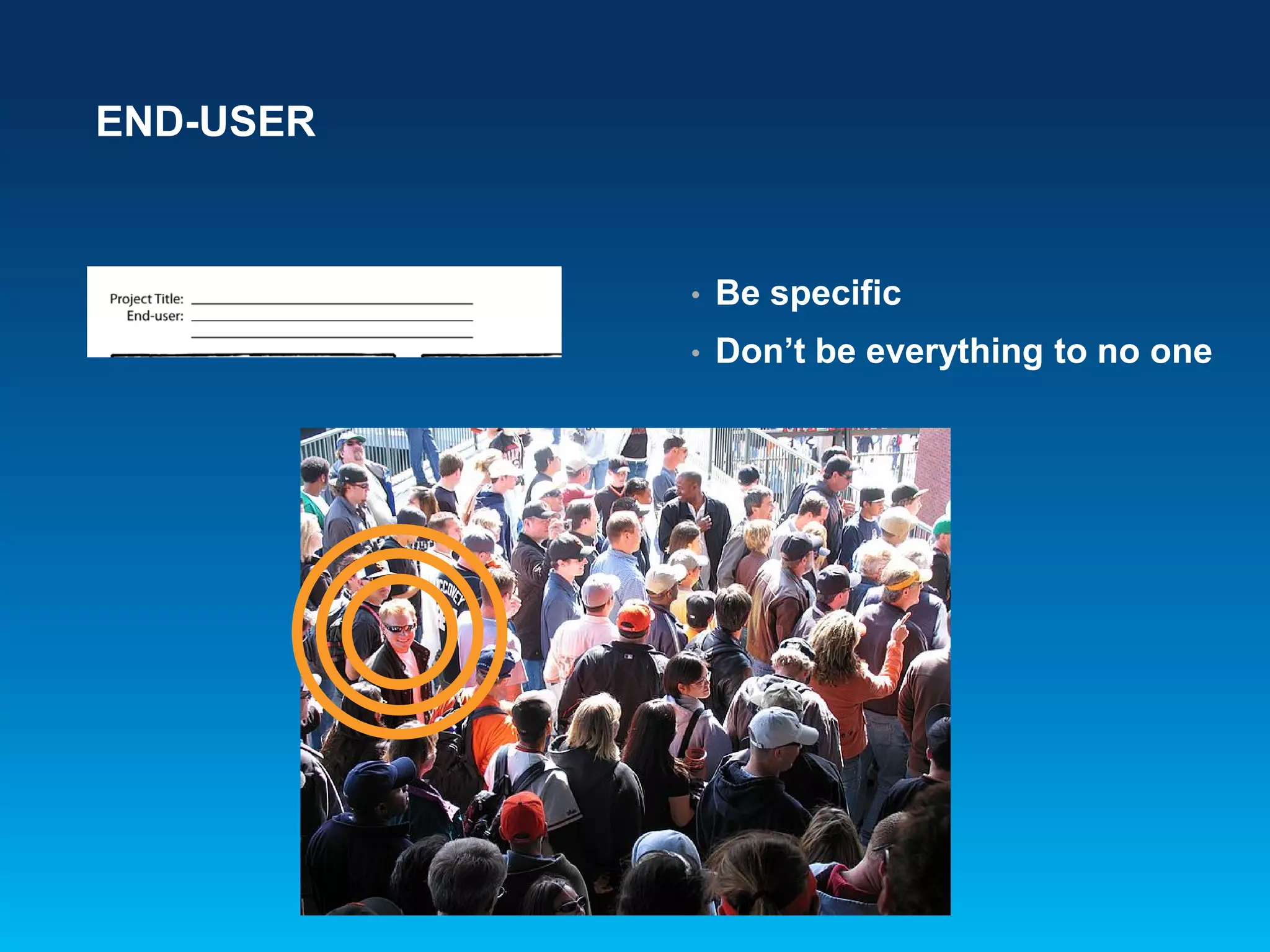 END-USER
• Be specific
• Don’t be everything to no one
 