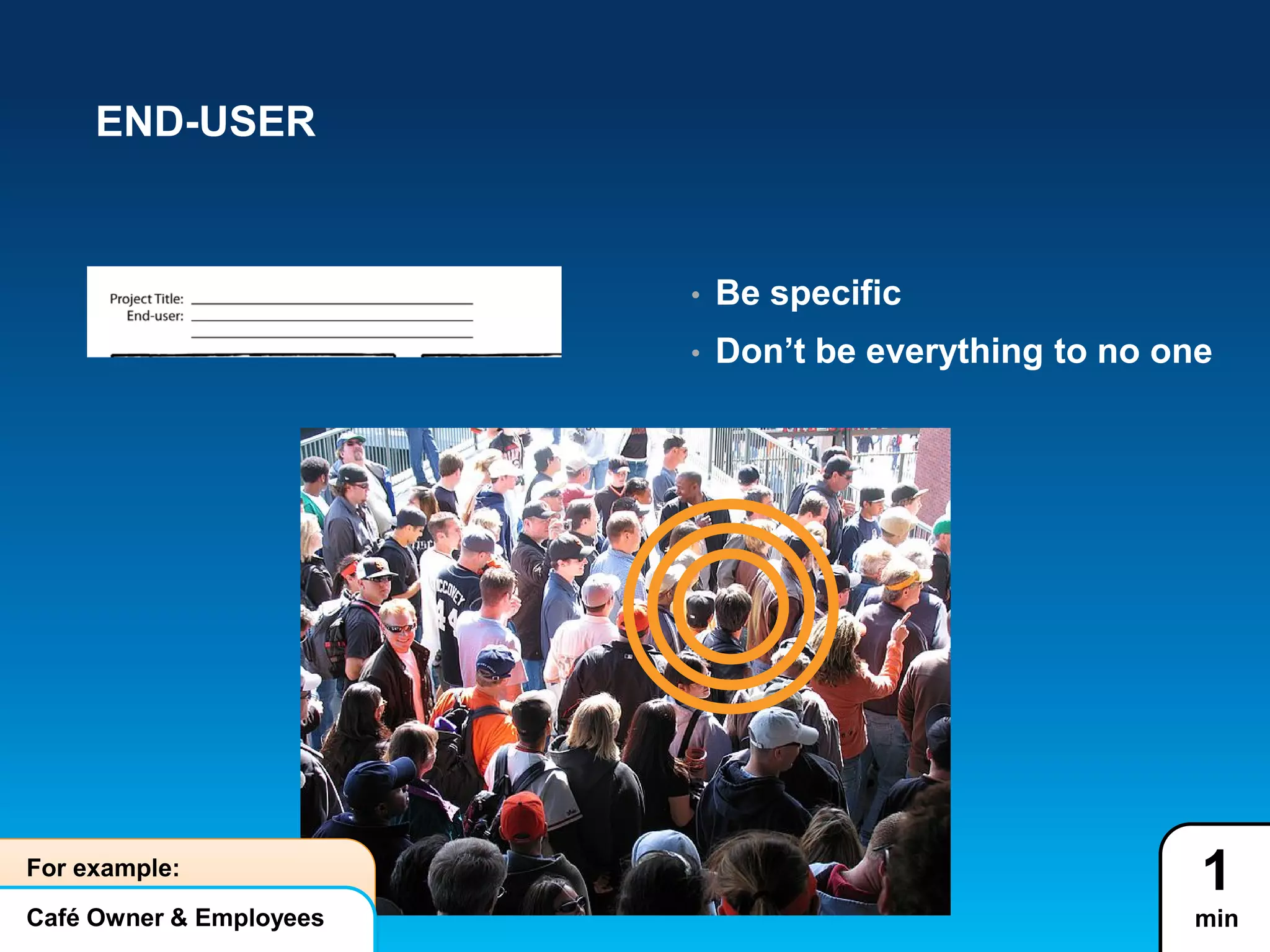 END-USER
• Be specific
• Don’t be everything to no one
1
minCafé Owner & Employees
For example:
 