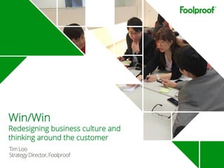 TimLoo
StrategyDirector,Foolproof
Win/Win
Redesigning business culture and
thinking around the customer
 