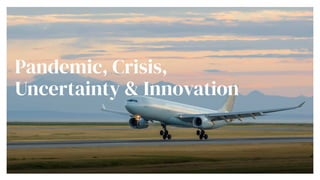 Pandemic, Crisis,
Uncertainty & Innovation
 
