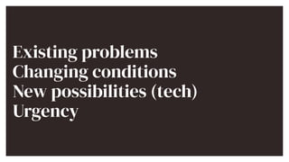 Existing problems


Changing conditions


New possibilities (tech)


Urgency
 