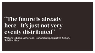 The future is already
here - Its just not very
evenly distributed


William Gibson, American-Canadian Speculative fiction/
Sci-fi author


 