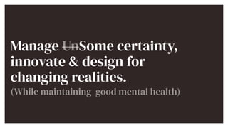 Manage UnSome certainty,
innovate & design for
changing realities.


(While maintaining good mental health)
 