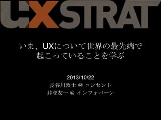いま、UXについて世界の最先端で
起こっていることを学ぶ
2013/10/22
⻑⾧長⾕谷川敦⼠士  ＠  コンセント
井登友⼀一  ＠  インフォバーン

 