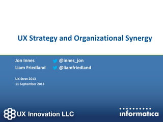 UX Strategy and Organizational Synergy
Jon Innes
Liam Friedland
UX Strat 2013
11 September 2013
@innes_jon
@liamfriedland
 