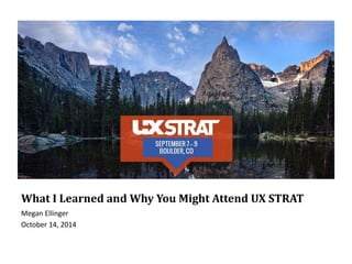 What I Learned and Why You Might Attend UX STRAT
Megan Ellinger
October 14, 2014
 