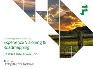 @timothyloo @foolproof_UX @uxstrat 
UX Strategy Fundamentals: 
Experience Visioning & 
Roadmapping 
UX STRAT 2014, Boulder, CO 
Tim Loo 
Strategy Director, Foolproof 
 