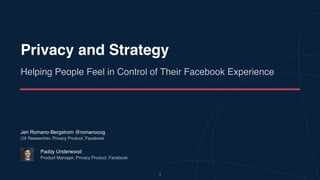 Privacy and Strategy 
Helping People Feel in Control of Their Facebook Experience
Paddy Underwood
Product Manager, Privacy Product, Facebook
Jen Romano-Bergstrom @romanocog
UX Researcher, Privacy Product, Facebook
1
 