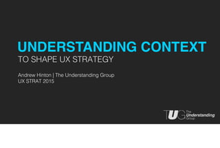 TO SHAPE UX STRATEGY
Andrew Hinton | The Understanding Group
UX STRAT 2015
UNDERSTANDING CONTEXT
 