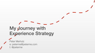 My Journey with
Experience Strategy
Peter Merholz
e: peterme@peterme.com
t: @peterme
 