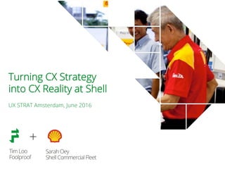 TimLoo
Foolproof
Turning CX Strategy
into CX Reality at Shell
UX STRAT Amsterdam, June 2016
SarahOey
ShellCommercialFleet
+
 