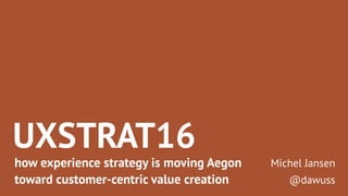 UXSTRAT16
how experience strategy is moving Aegon
toward customer-centric value creation
Michel Jansen
@dawuss
 