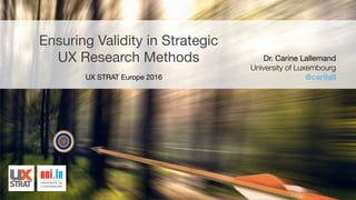 Ensuring Validity in Strategic

UX Research Methods Dr. Carine Lallemand

University of Luxembourg
@carilallUX STRAT Europe 2016

 
