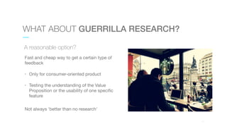 01
WHAT ABOUT GUERRILLA RESEARCH?
A reasonable option?
Fast and cheap way to get a certain type of
feedback

• Only for co...