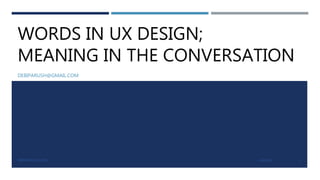 WORDS IN UX DESIGN;
MEANING IN THE CONVERSATION
DEBIPARUSH@GMAIL.COM
2/26/2019DEBI PARUSH (C) 2019 1
 