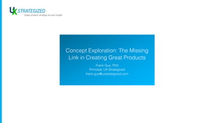 Concept Exploration: The Missing
Link in Creating Great Products
Frank Guo, PhD
Principal, UX Strategized
frank.guo@uxstrategized.com
 