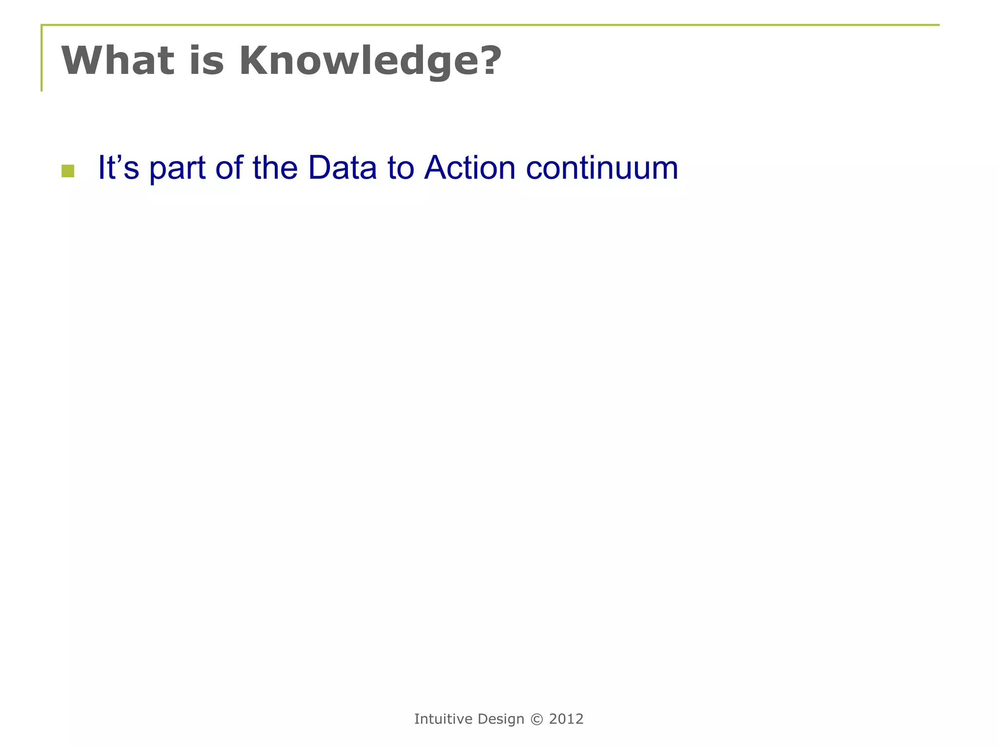 What is Knowledge?

   It’s part of the Data to Action continuum




                          Intuitive Design © 2012
 
