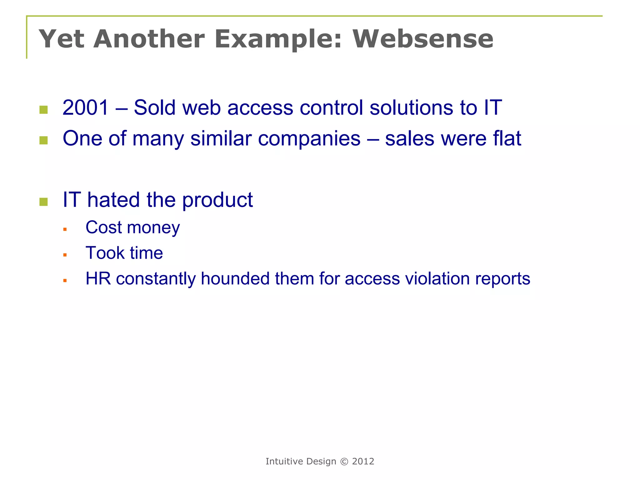 Yet Another Example: Websense

   2001 – Sold web access control solutions to IT
   One of many similar companies – sales were flat

   IT hated the product
       Cost money
       Took time
       HR constantly hounded them for access violation reports




                              Intuitive Design © 2012
 