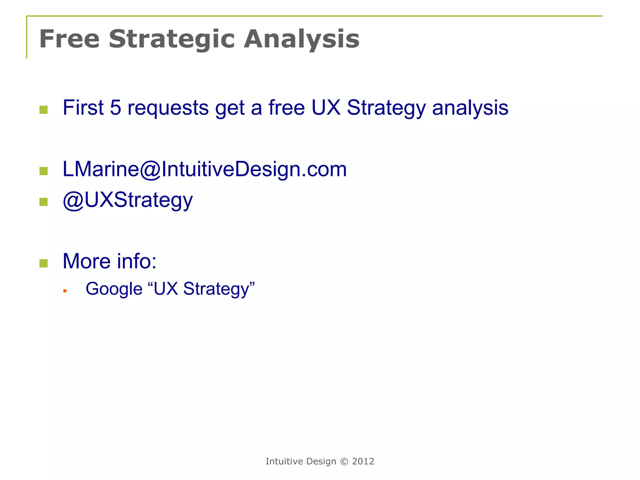 Free Strategic Analysis

   First 5 requests get a free UX Strategy analysis

   LMarine@IntuitiveDesign.com
   @UXStrategy

   More info:
       Google “UX Strategy”




                               Intuitive Design © 2012
 