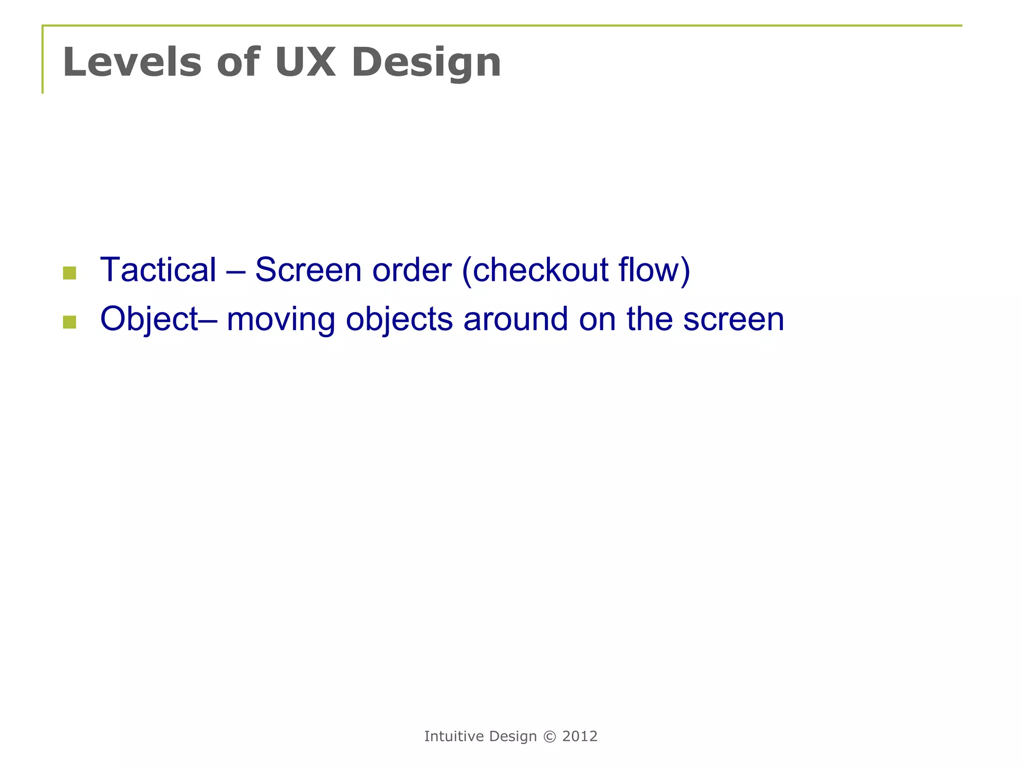 Levels of UX Design




   Tactical – Screen order (checkout flow)
   Object– moving objects around on the screen




                        Intuitive Design © 2012
 