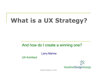 What is a UX Strategy?


   And how do I create a winning one?

                   Larry Marine
   UX Architect



                  Intuitive Design © 2012
 