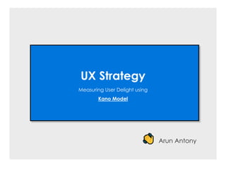UX Strategy
Measuring User Delight using
Kano Model
Arun Antony
 