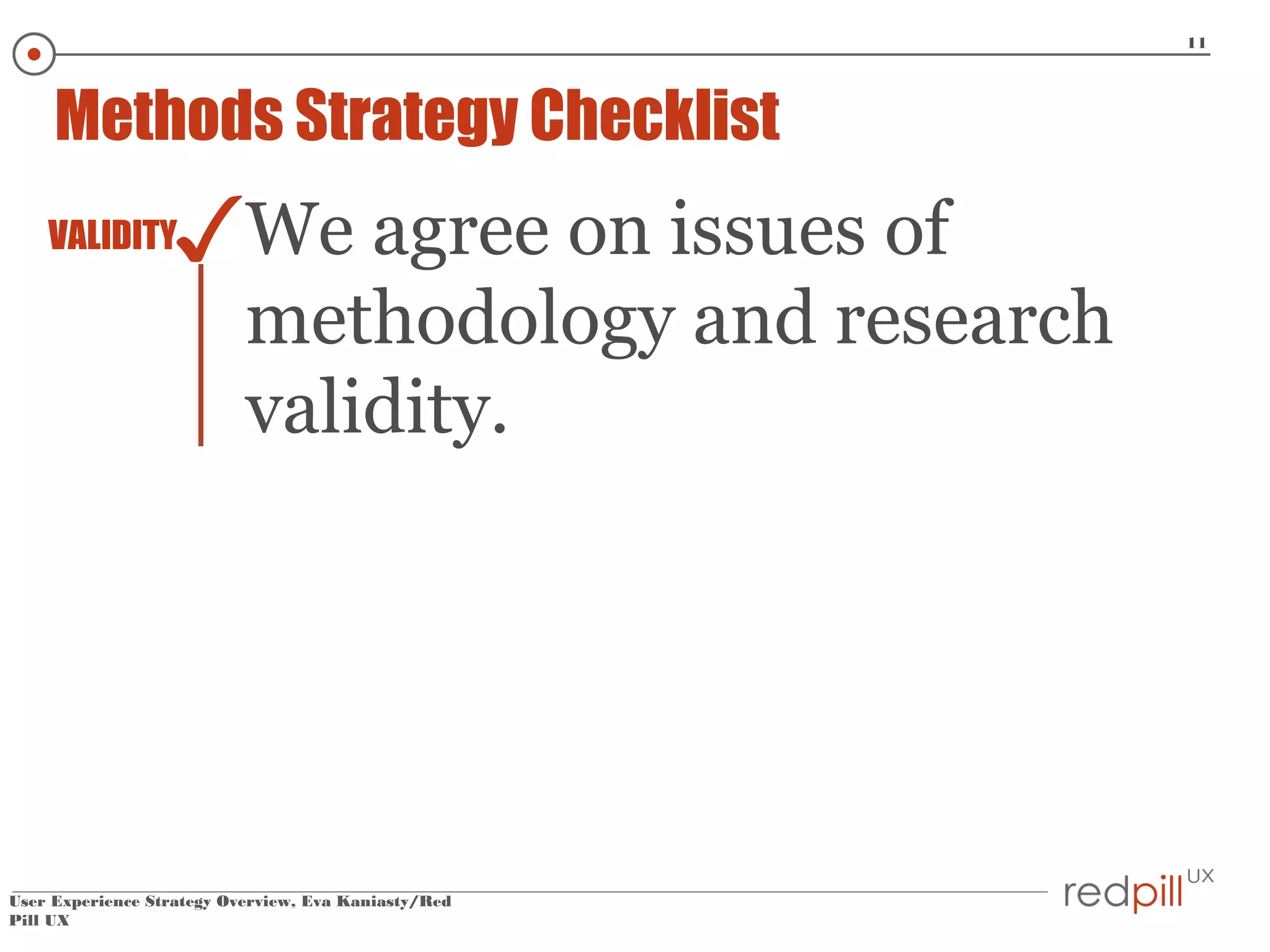 11

Methods Strategy Checklist

✓We agree on issues of

VALIDITY

methodology and research
validity.

User Experience Strategy Overview, Eva Kaniasty/Red
Pill UX

 